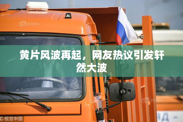 黄片风波再起，网友热议引发轩然大波