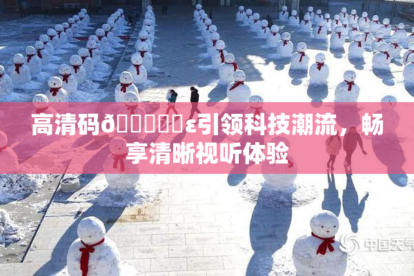 高清码🔞❌‌ε引领科技潮流，畅享清晰视听体验