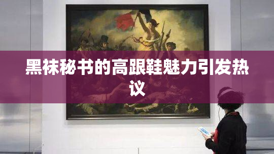 黑袜秘书的高跟鞋魅力引发热议