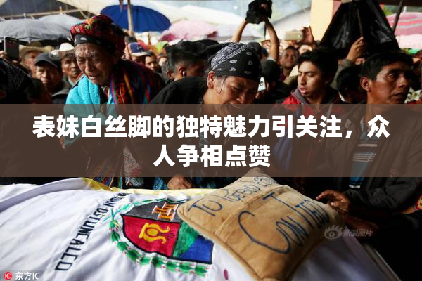 表妹白丝脚的独特魅力引关注，众人争相点赞