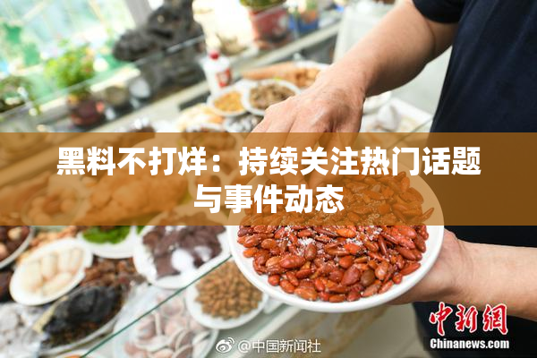 黑料不打烊：持续关注热门话题与事件动态