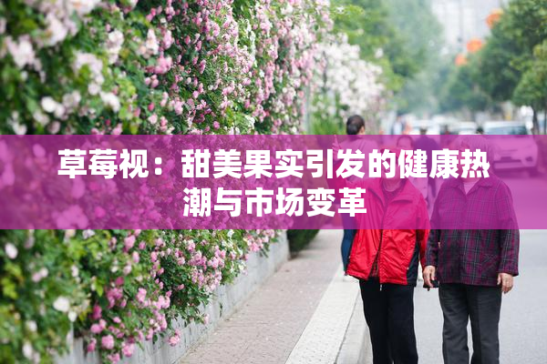 草莓视：甜美果实引发的健康热潮与市场变革