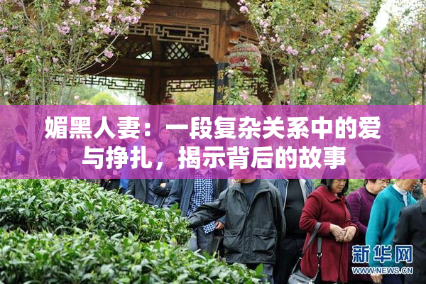 媚黑人妻：一段复杂关系中的爱与挣扎，揭示背后的故事