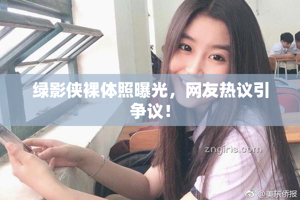 绿影侠裸体照曝光，网友热议引争议！