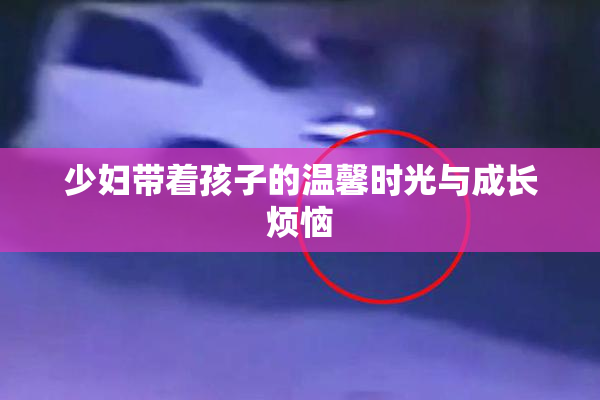 少妇带着孩子的温馨时光与成长烦恼