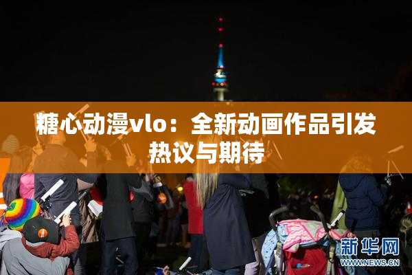 糖心动漫vlo：全新动画作品引发热议与期待