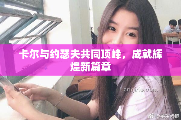 卡尔与约瑟夫共同顶峰，成就辉煌新篇章