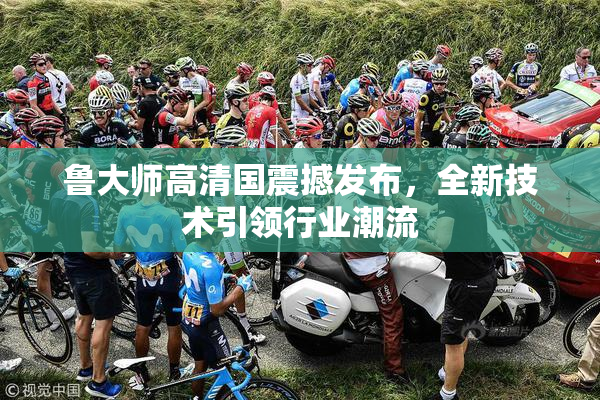 鲁大师高清国震撼发布，全新技术引领行业潮流