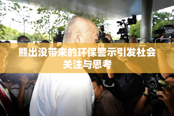 熊出没带来的环保警示引发社会关注与思考