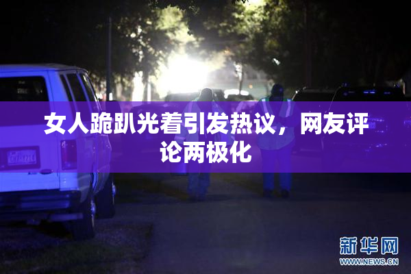女人跪趴光着引发热议，网友评论两极化