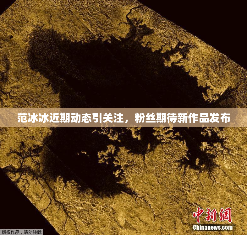 范冰冰近期动态引关注，粉丝期待新作品发布
