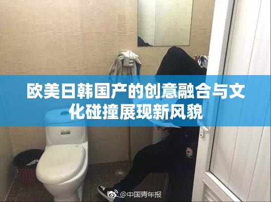 欧美日韩国产的创意融合与文化碰撞展现新风貌