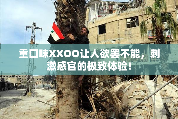 重口味XXOO让人欲罢不能，刺激感官的极致体验！