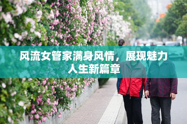 风流女管家满身风情，展现魅力人生新篇章