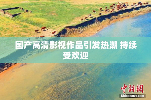 国产高清影视作品引发热潮 持续受欢迎