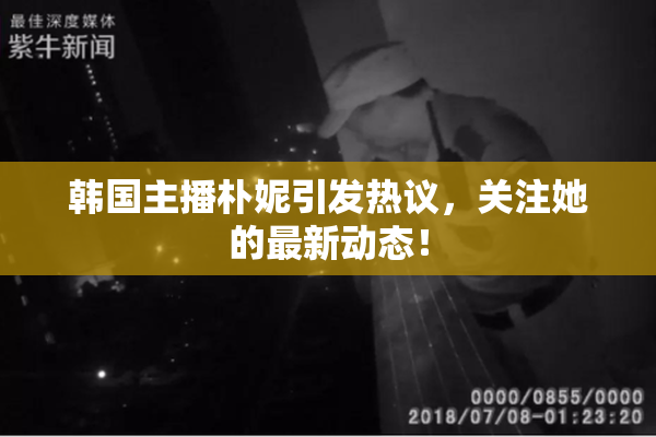 韩国主播朴妮引发热议，关注她的最新动态！