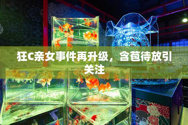 狂C亲女事件再升级，含苞待放引关注