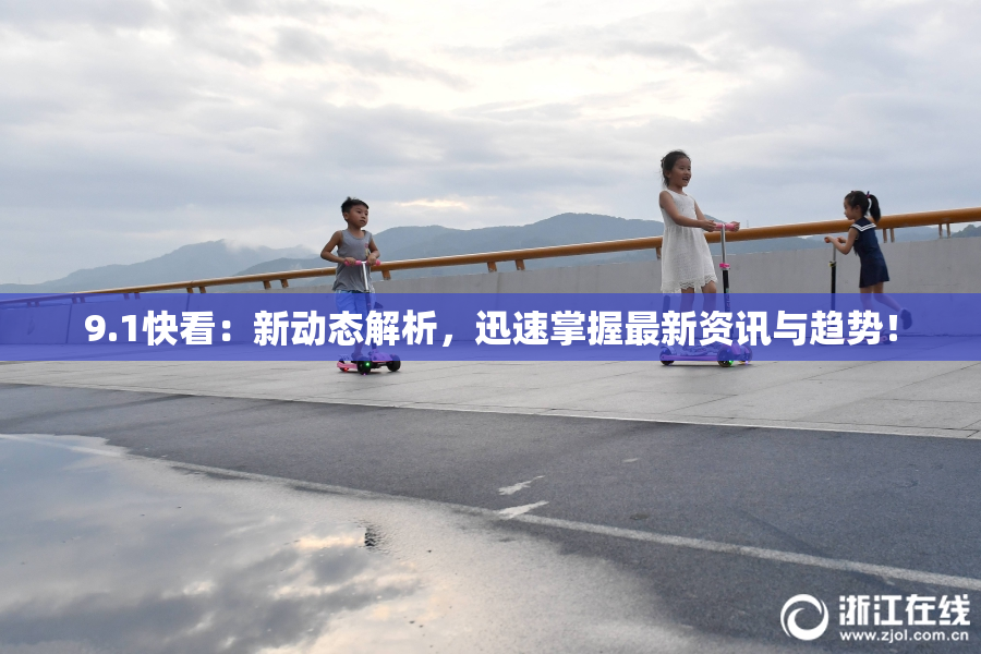 9.1快看：新动态解析，迅速掌握最新资讯与趋势！