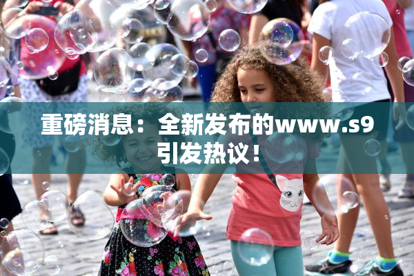 重磅消息：全新发布的www.s9引发热议！