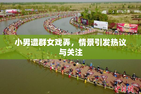 小男遭群女戏弄，情景引发热议与关注