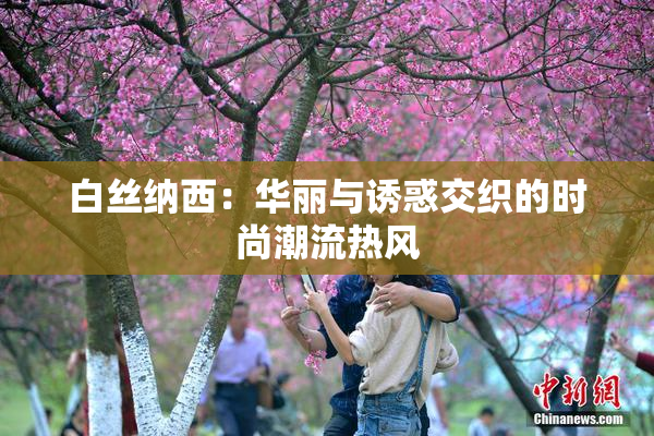 白丝纳西：华丽与诱惑交织的时尚潮流热风