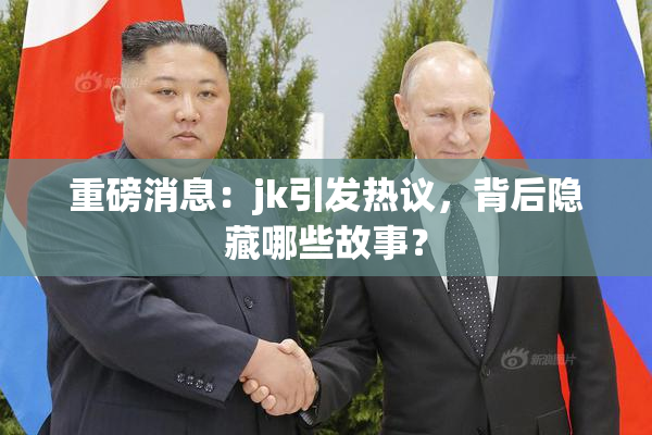 重磅消息：jk引发热议，背后隐藏哪些故事？
