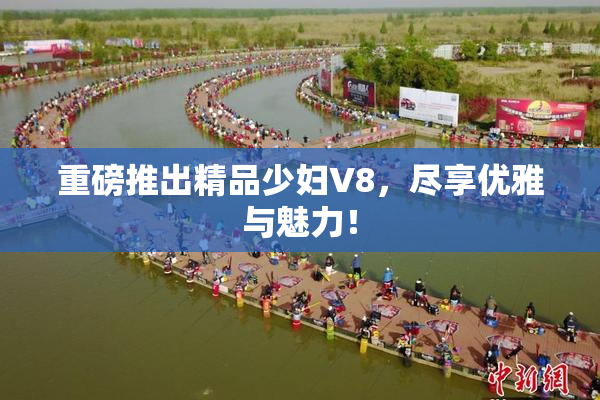 重磅推出精品少妇V8，尽享优雅与魅力！