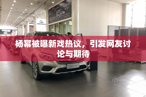 杨幂被曝新戏热议，引发网友讨论与期待