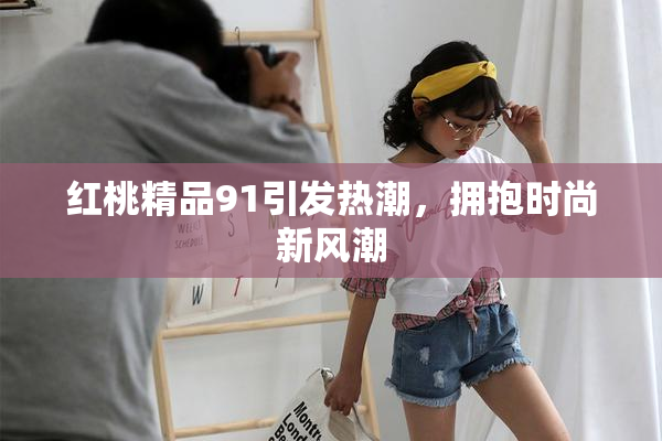 红桃精品91引发热潮，拥抱时尚新风潮
