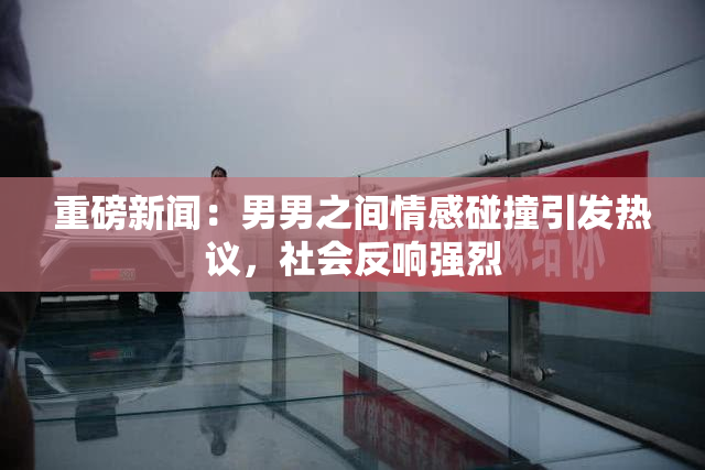 重磅新闻：男男之间情感碰撞引发热议，社会反响强烈