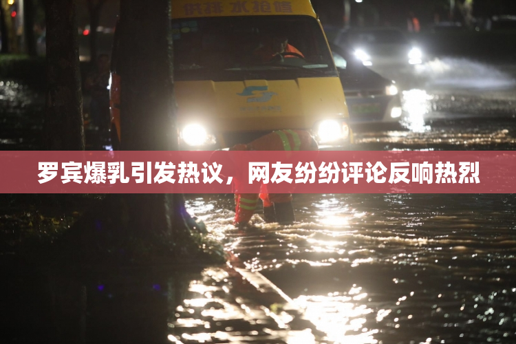 罗宾爆乳引发热议，网友纷纷评论反响热烈