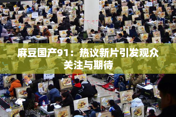 麻豆国产91：热议新片引发观众关注与期待