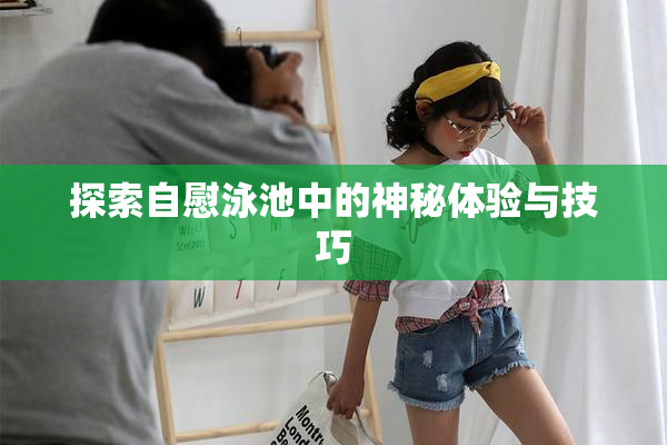 探索自慰泳池中的神秘体验与技巧