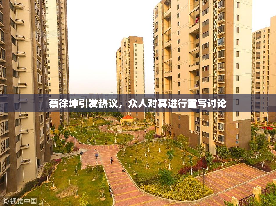 蔡徐坤引发热议，众人对其进行重写讨论