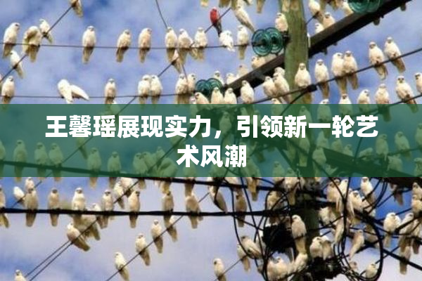 王馨瑶展现实力，引领新一轮艺术风潮