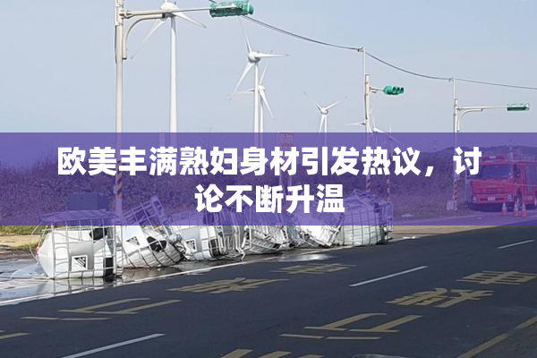 欧美丰满熟妇身材引发热议，讨论不断升温