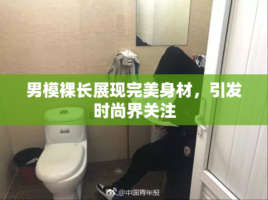 男模裸长展现完美身材，引发时尚界关注