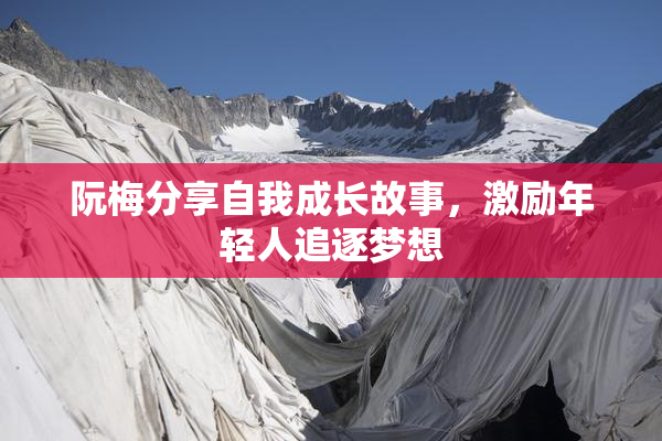 阮梅分享自我成长故事，激励年轻人追逐梦想