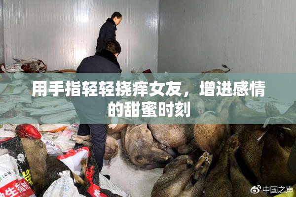 用手指轻轻挠痒女友，增进感情的甜蜜时刻