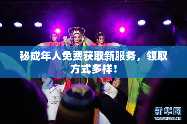 秘成年人免费获取新服务，领取方式多样！