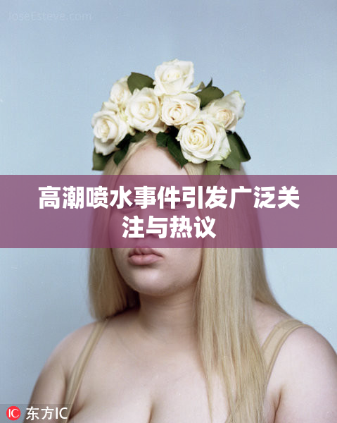 高潮喷水事件引发广泛关注与热议
