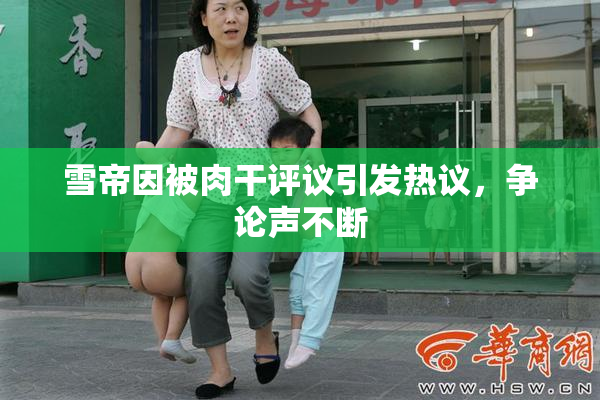 雪帝因被肉干评议引发热议，争论声不断
