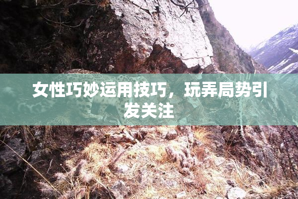 女性巧妙运用技巧，玩弄局势引发关注