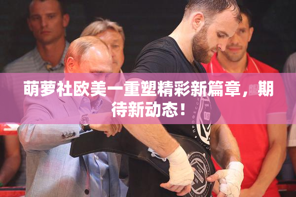 萌萝社欧美一重塑精彩新篇章，期待新动态！