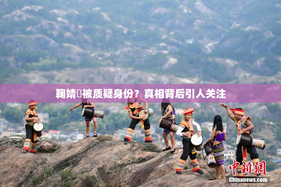 鞠婧祎被质疑身份？真相背后引人关注