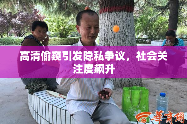 高清偷窥引发隐私争议，社会关注度飙升