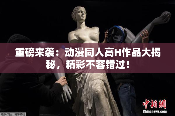 重磅来袭：动漫同人高H作品大揭秘，精彩不容错过！