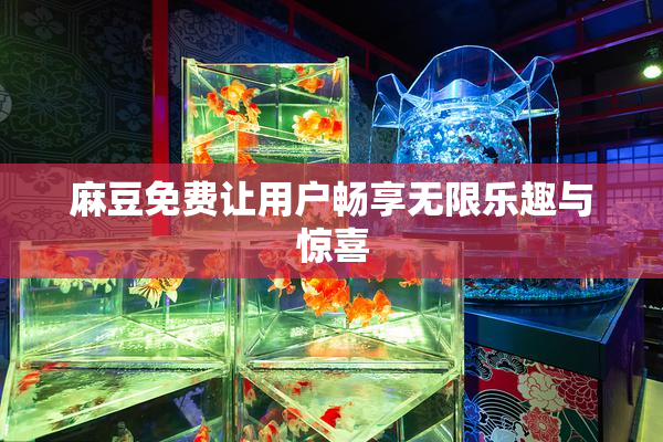 麻豆免费让用户畅享无限乐趣与惊喜