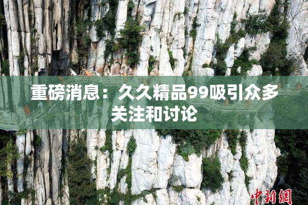 重磅消息：久久精品99吸引众多关注和讨论