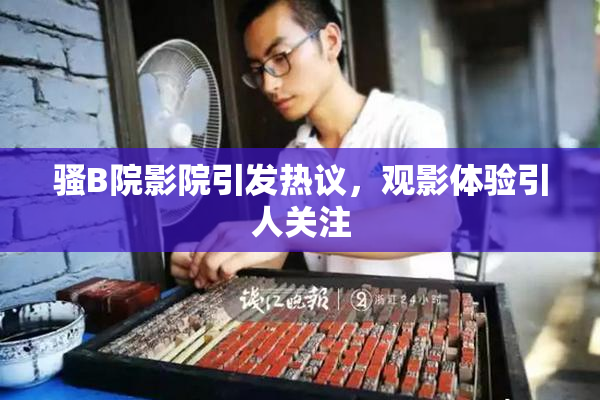 骚B院影院引发热议，观影体验引人关注